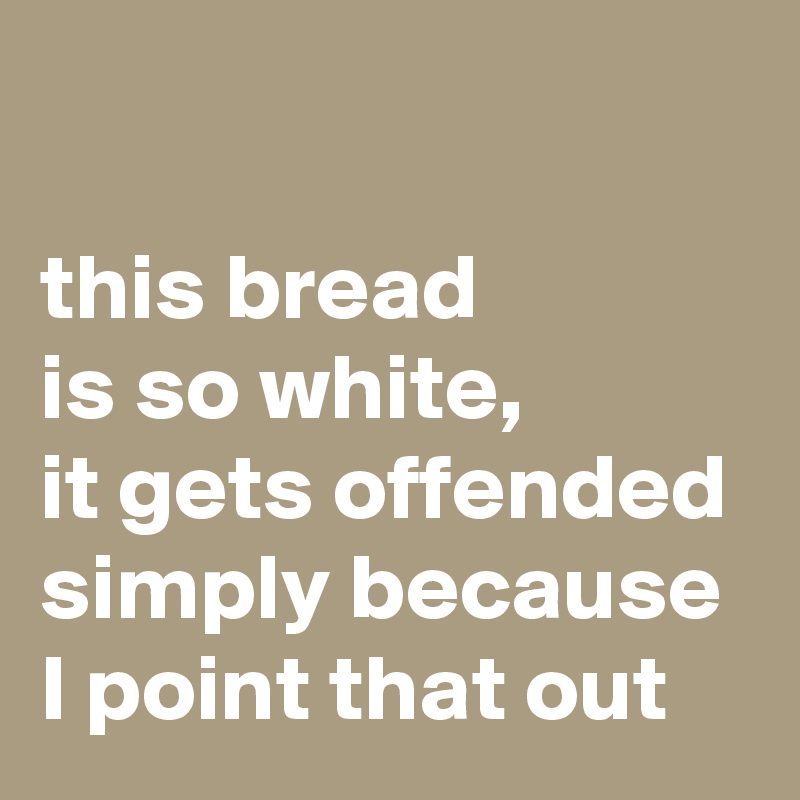 

this bread 
is so white, 
it gets offended simply because I point that out