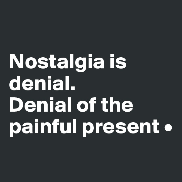 

Nostalgia is denial.
Denial of the painful present •
