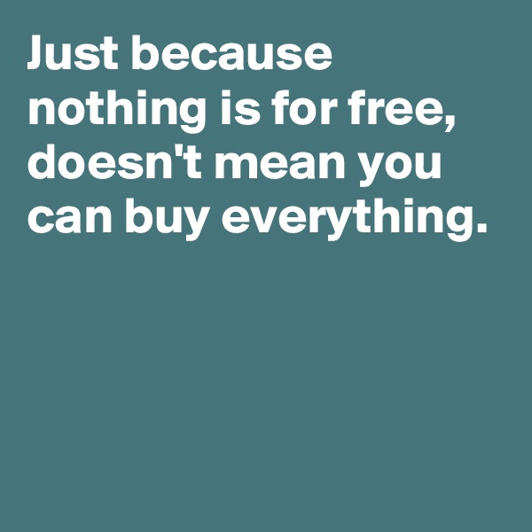 Just because nothing is for free, doesn't mean you can buy everything.



