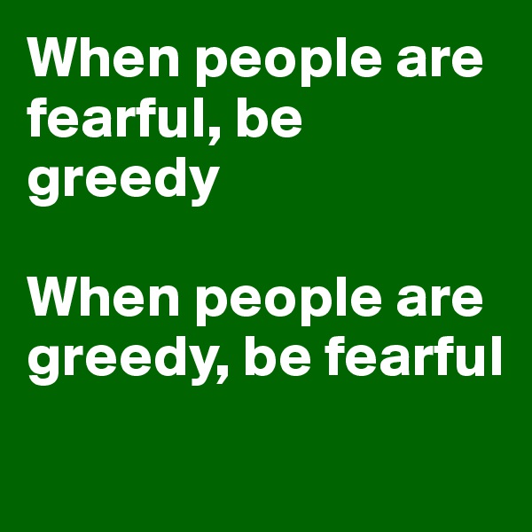 When people are fearful, be greedy

When people are greedy, be fearful
