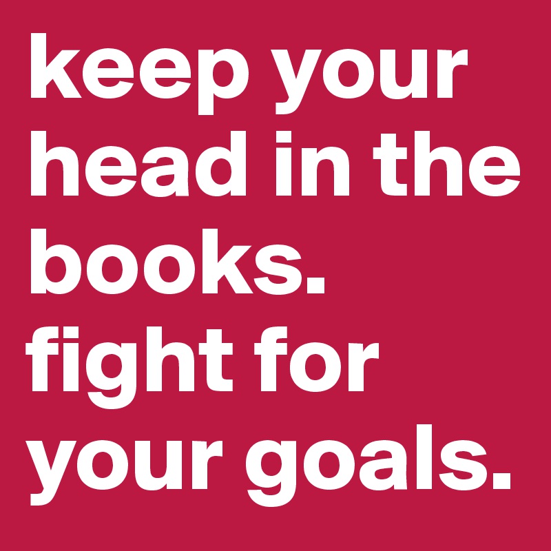 keep-your-head-in-the-books-fight-for-your-goals-post-by-asdfghjkl