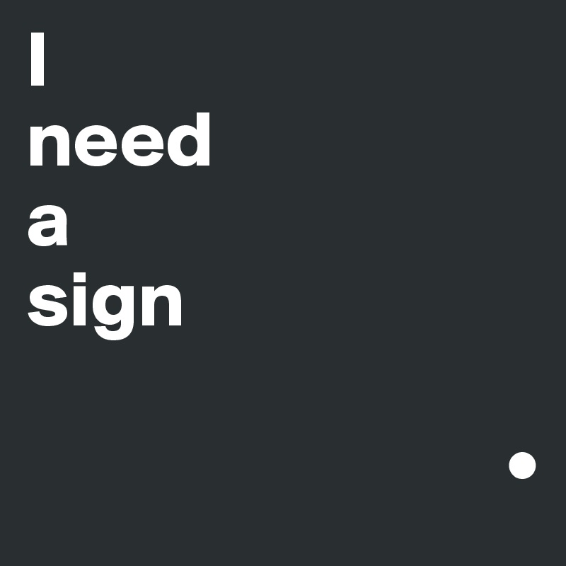 I 
need 
a 
sign   

                              •