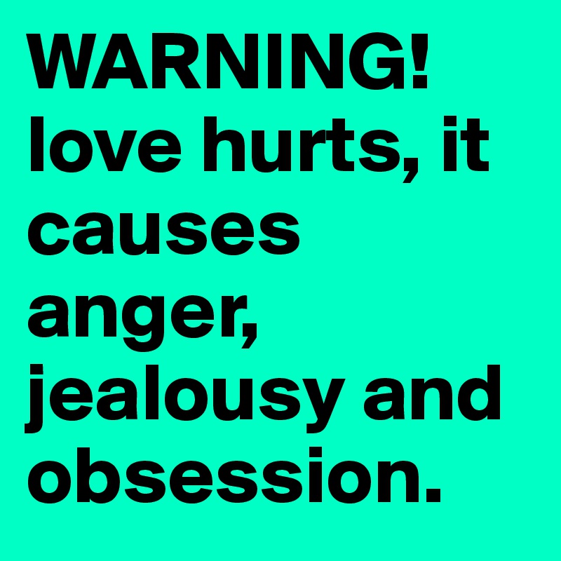 WARNING! 
love hurts, it causes anger, jealousy and obsession.
