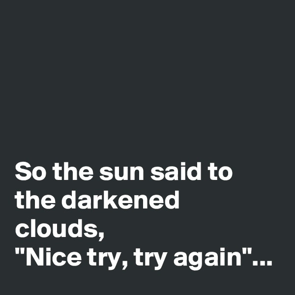 




So the sun said to the darkened clouds,
"Nice try, try again"...