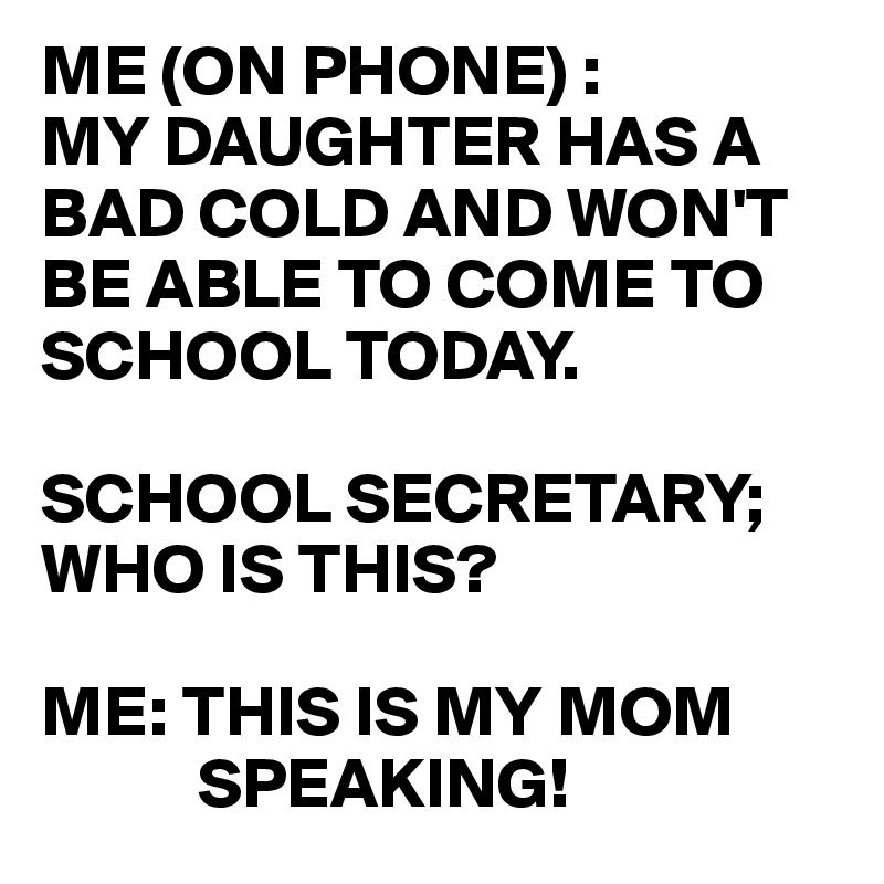 ME (ON PHONE) :
MY DAUGHTER HAS A BAD COLD AND WON'T BE ABLE TO COME TO SCHOOL TODAY.

SCHOOL SECRETARY; WHO IS THIS?
 
ME: THIS IS MY MOM
           SPEAKING!