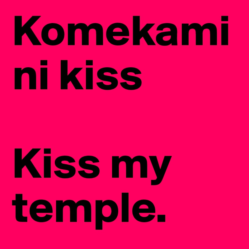 Komekami ni kiss

Kiss my temple.