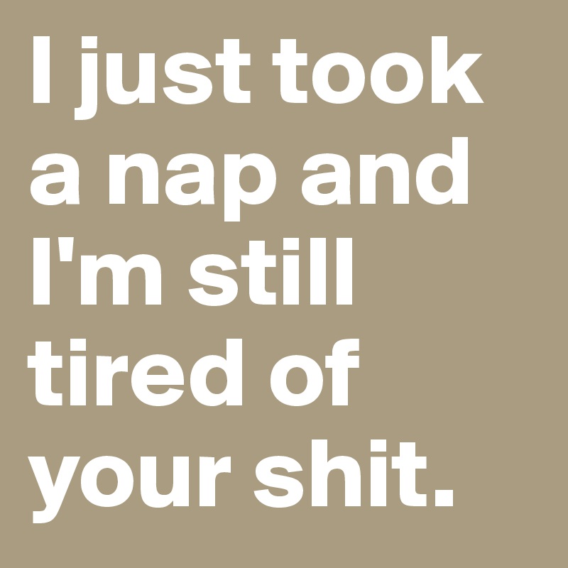I just took a nap and I'm still tired of your shit. 