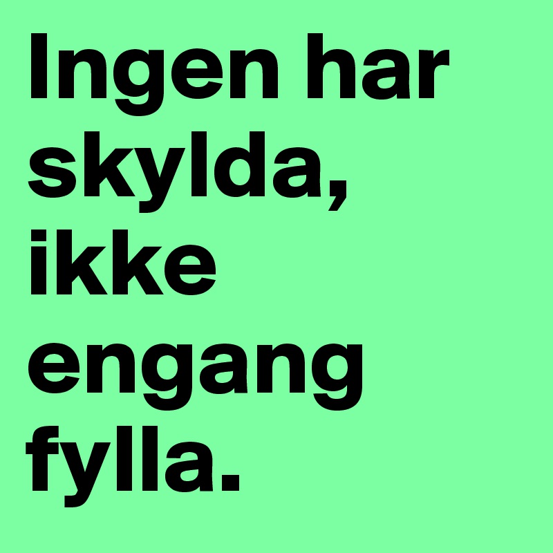 Ingen har skylda, ikke engang fylla. 