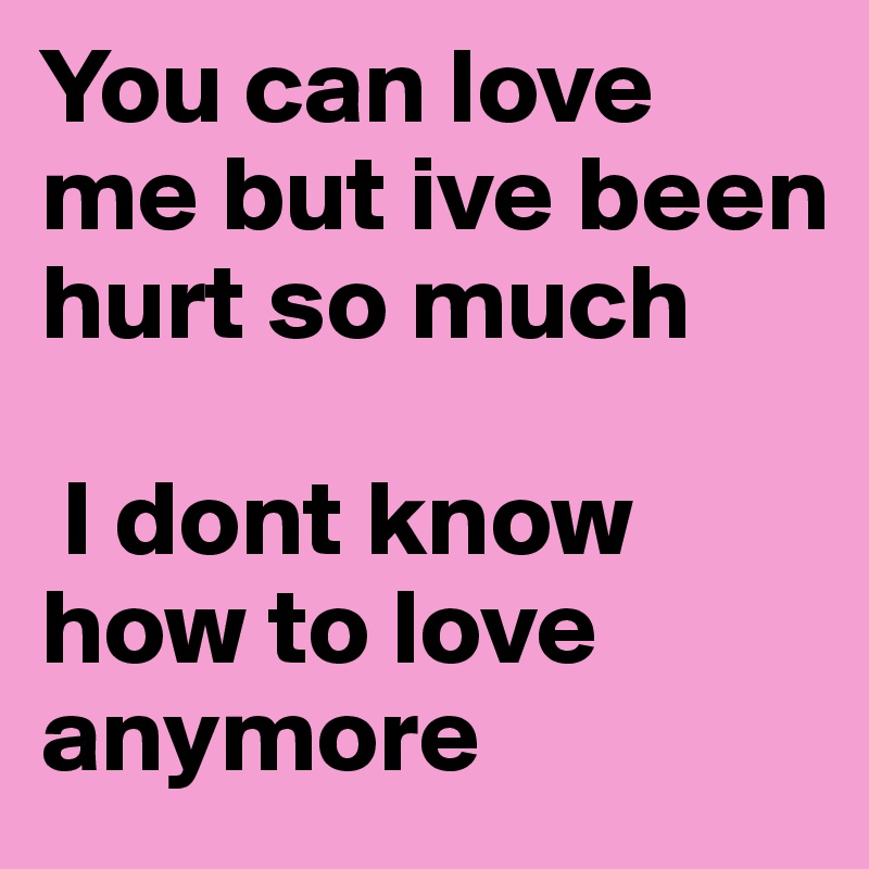 You Can Love Me But Ive Been Hurt So Much I Dont Know How To Love Anymore Post By Cat Meows On Boldomatic