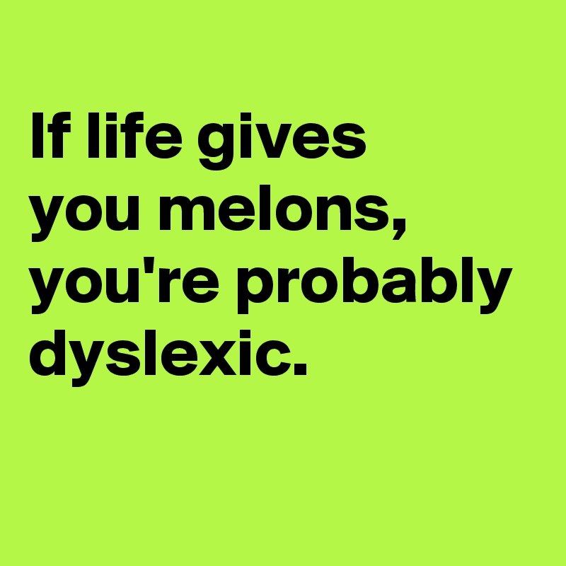 
If life gives
you melons, you're probably dyslexic.

  
