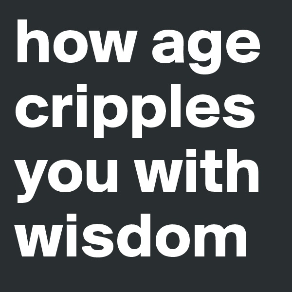 how age cripples you with wisdom