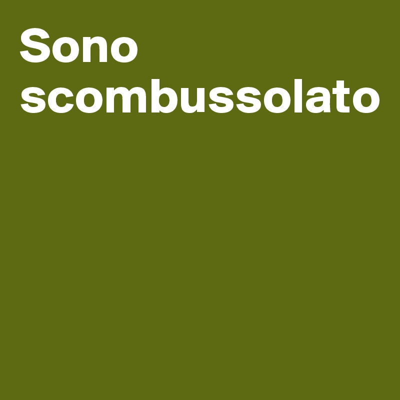 Sono scombussolato




