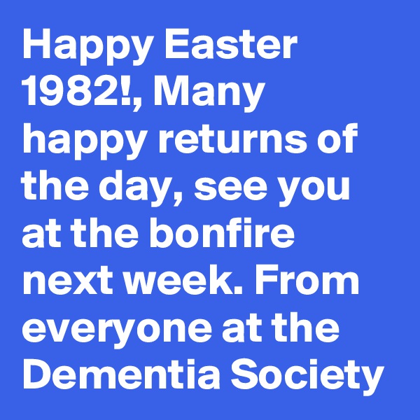 Happy Easter 1982!, Many happy returns of the day, see you at the bonfire next week. From everyone at the Dementia Society
