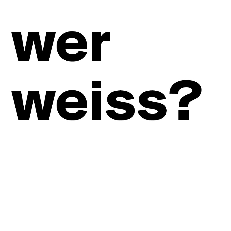 wer weiss?