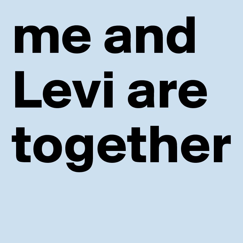 me and Levi are together