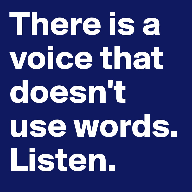 There is a voice that doesn't use words. 
Listen. 