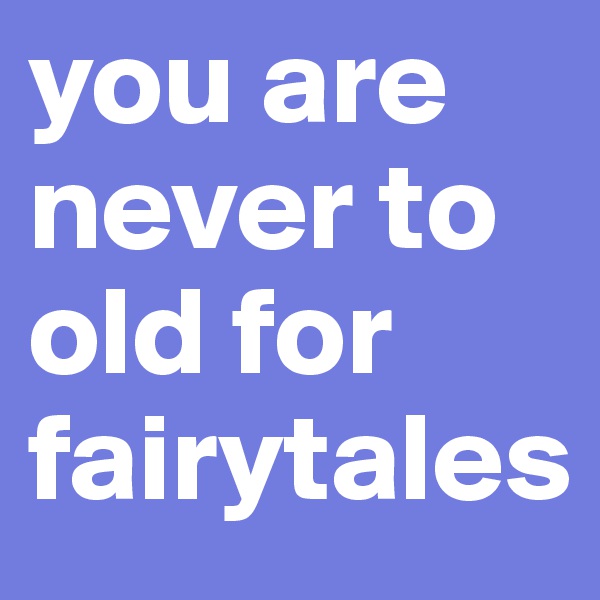 you are never to old for fairytales