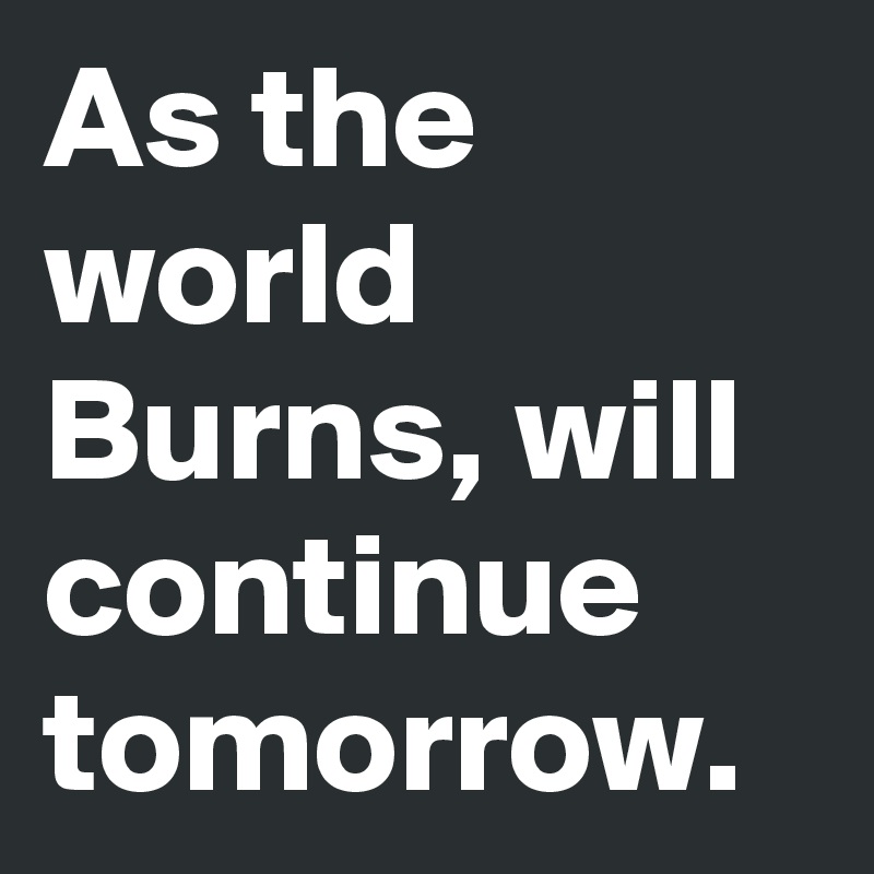 As the world Burns, will continue tomorrow.