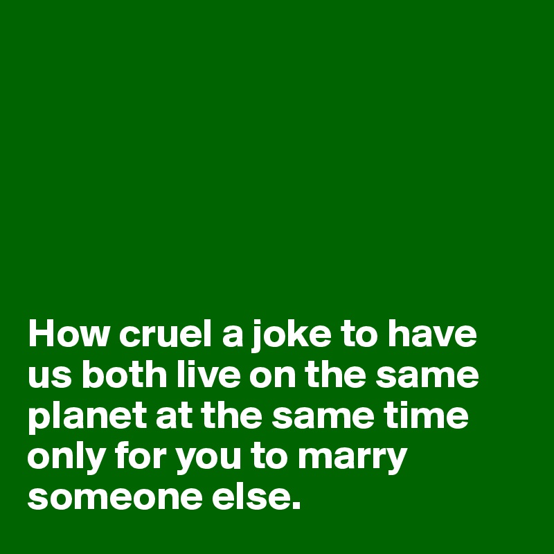 How Cruel A Joke To Have Us Both Live On The Same Planet At The Same Time Only For You To Marry Someone Else Post By Juliettebravo On Boldomatic