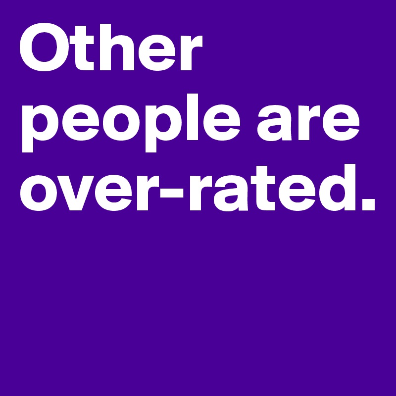 Other people are over-rated. 

