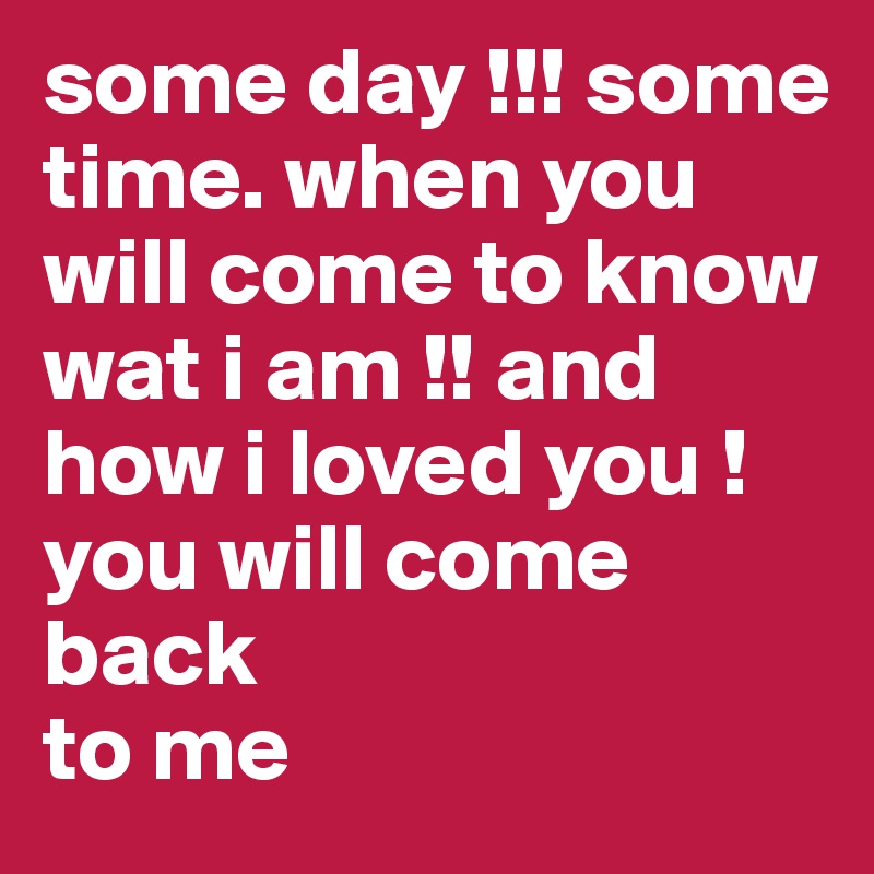 some day !!! some time. when you will come to know wat i am !! and how i loved you ! you will come
back
to me 