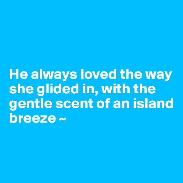 



He always loved the way she glided in, with the gentle scent of an island breeze ~


