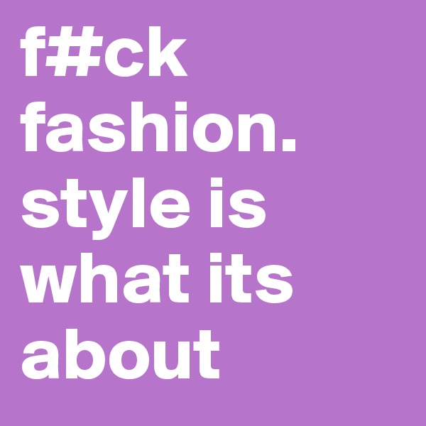 f#ck fashion. style is what its about