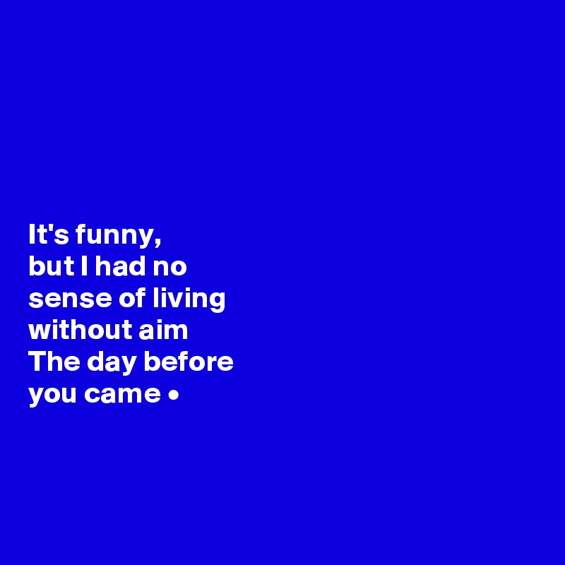 





It's funny, 
but I had no 
sense of living 
without aim
The day before 
you came • 



