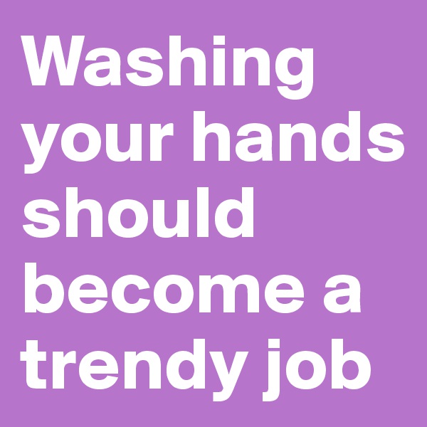 Washing your hands should become a trendy job 