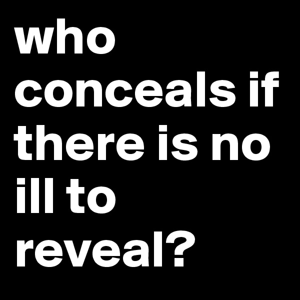 who conceals if there is no ill to reveal?