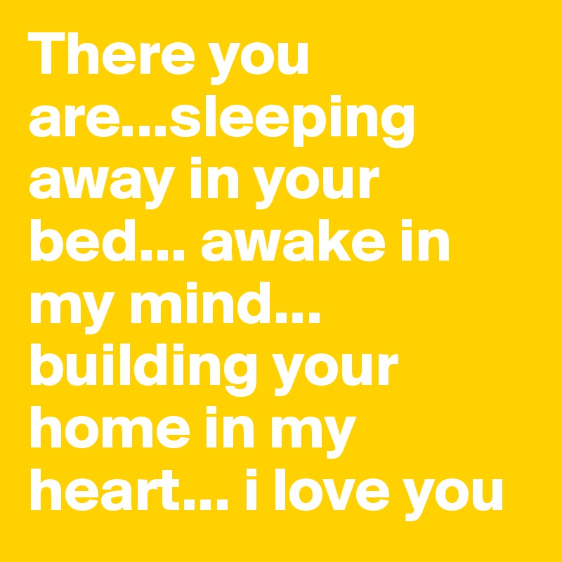 There you are...sleeping away in your bed... awake in my mind... building your home in my heart... i love you