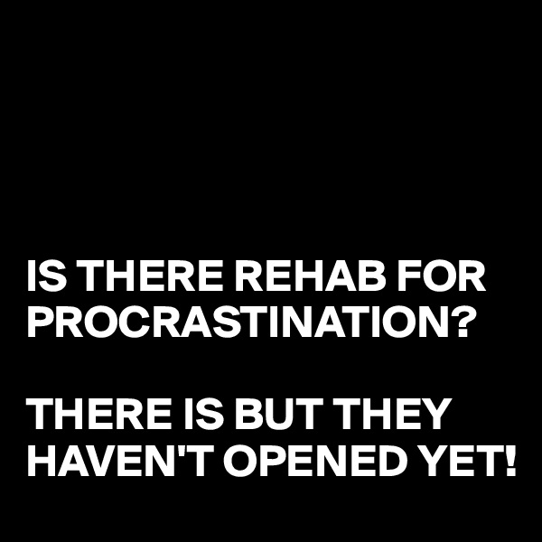 




IS THERE REHAB FOR PROCRASTINATION?

THERE IS BUT THEY HAVEN'T OPENED YET!