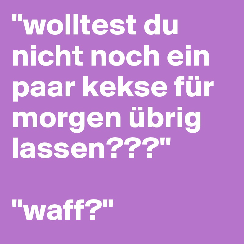 "wolltest du nicht noch ein paar kekse für morgen übrig lassen???"

"waff?"