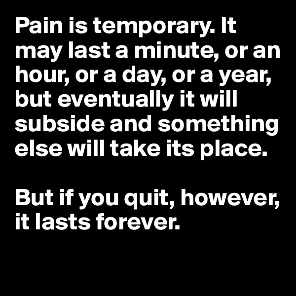 Pain is temporary. It may last a minute, or an hour, or a day, or a year, but eventually it will subside and something else will take its place. 

But if you quit, however, it lasts forever. 