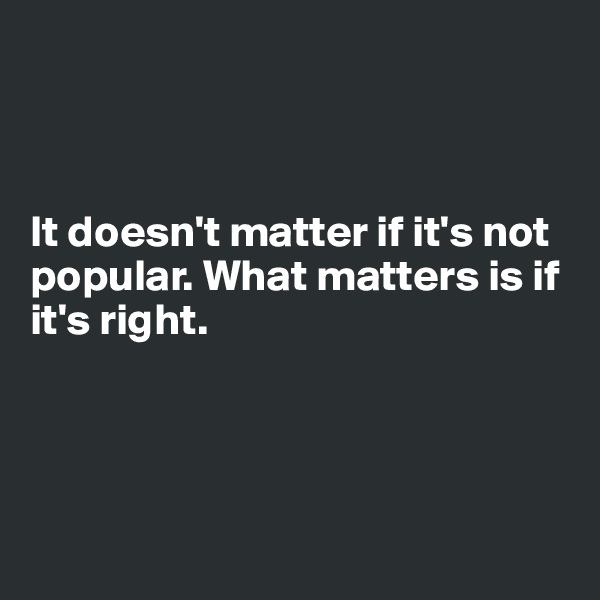 



It doesn't matter if it's not popular. What matters is if it's right.




