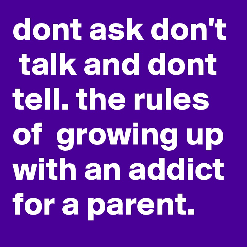 dont ask don't  talk and dont tell. the rules of  growing up with an addict for a parent.