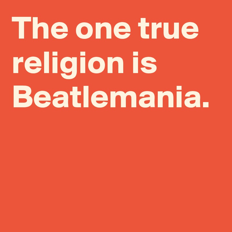 The one true religion is Beatlemania.