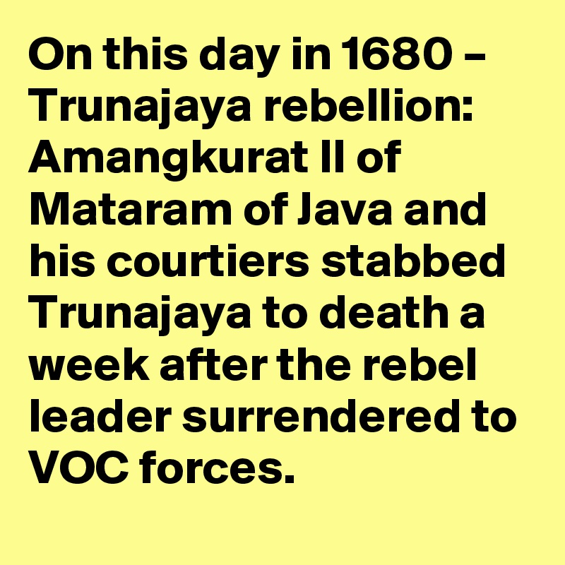 On this day in 1680 – Trunajaya rebellion: Amangkurat II of Mataram of Java and his courtiers stabbed Trunajaya to death a week after the rebel leader surrendered to VOC forces.