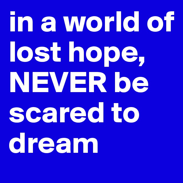 in a world of lost hope, NEVER be scared to dream