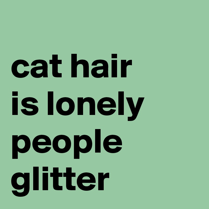       
cat hair         is lonely       people          glitter