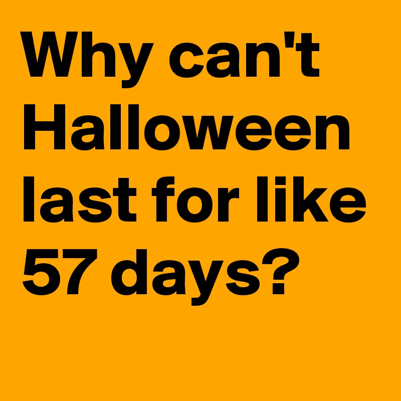 Why can't Halloween last for like 57 days?