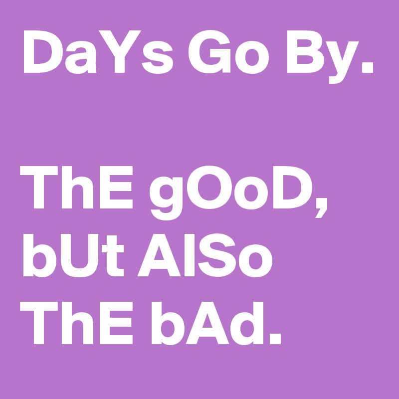 DaYs Go By.

ThE gOoD, bUt AlSo ThE bAd.