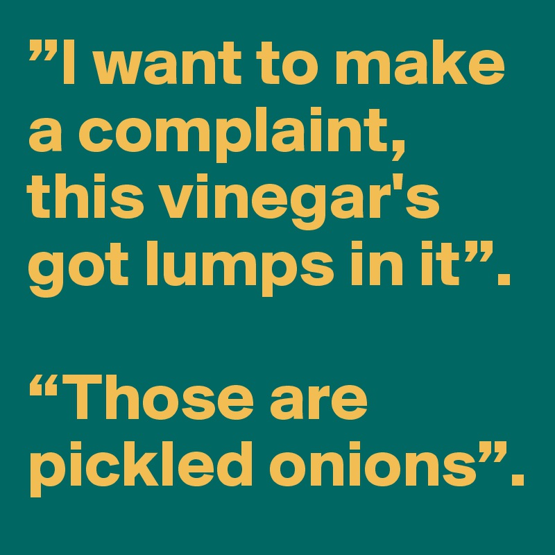 ”I want to make a complaint, this vinegar's got lumps in it”.

“Those are pickled onions”.