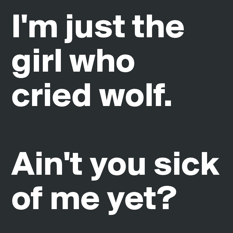 I'm just the girl who cried wolf. 

Ain't you sick of me yet?