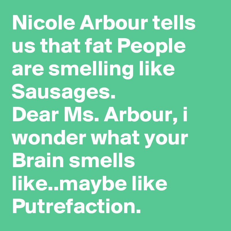 Nicole Arbour tells us that fat People are smelling like Sausages.
Dear Ms. Arbour, i wonder what your Brain smells like..maybe like Putrefaction.