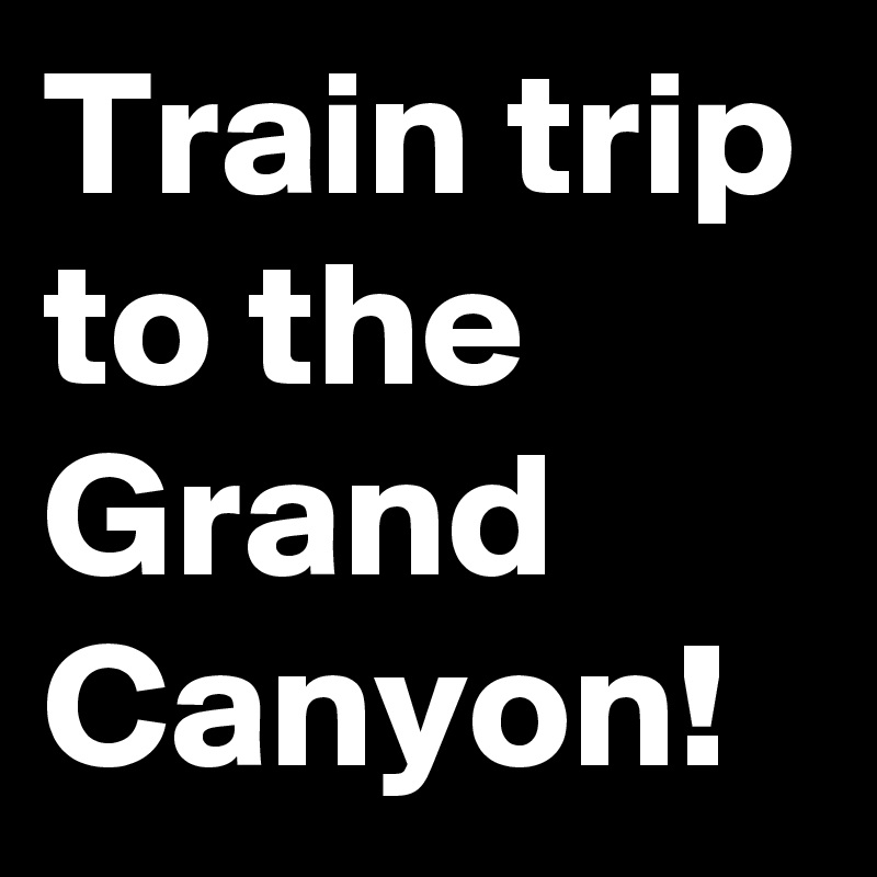 Train trip to the Grand Canyon!