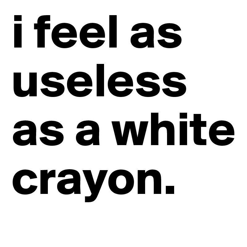 i feel as useless as a white crayon. 