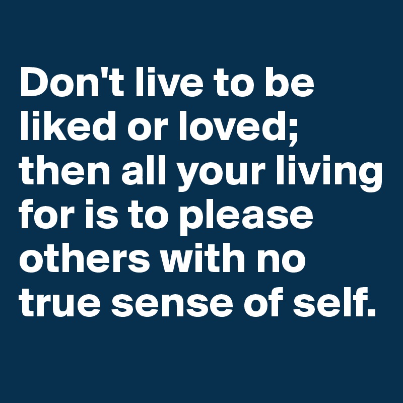 
Don't live to be liked or loved; then all your living for is to please others with no true sense of self.
