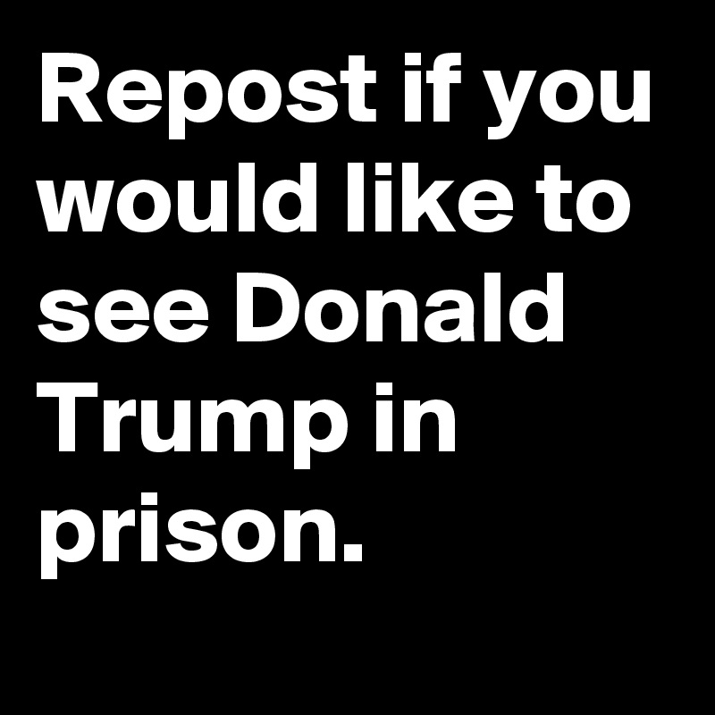 Repost if you would like to see Donald Trump in prison.
