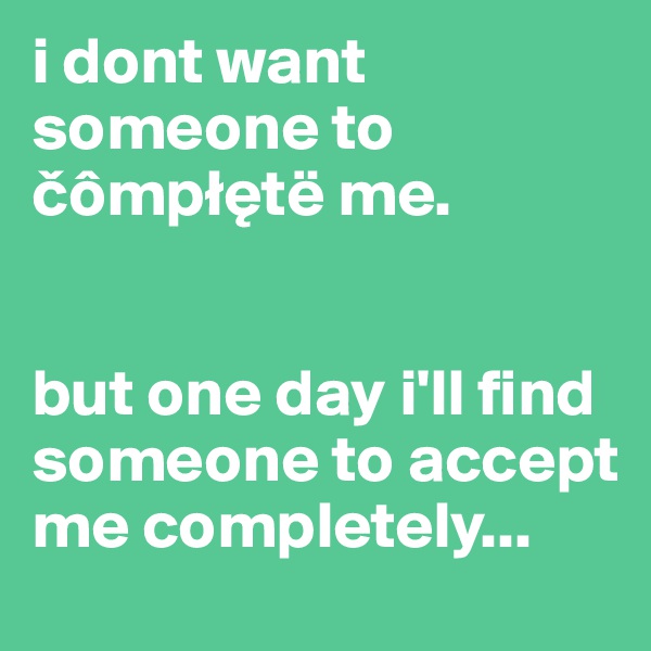 i dont want someone to cômpletë me.


but one day i'll find someone to accept me completely... 